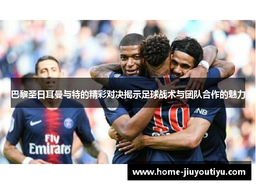 巴黎圣日耳曼与特的精彩对决揭示足球战术与团队合作的魅力