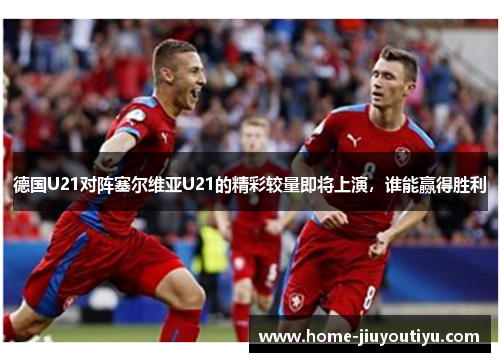 德国U21对阵塞尔维亚U21的精彩较量即将上演，谁能赢得胜利